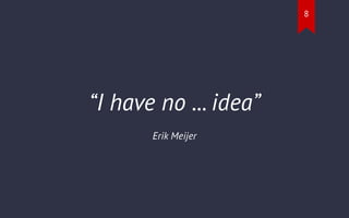 “I have no ... idea”
Erik Meijer
8
 