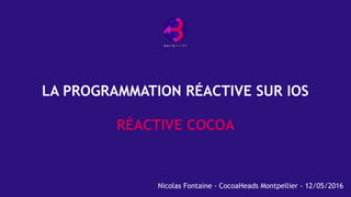 LA PROGRAMMATION RÉACTIVE SUR IOS
 
RÉACTIVE COCOA
Nicolas Fontaine - CocoaHeads Montpellier - 12/05/2016
 