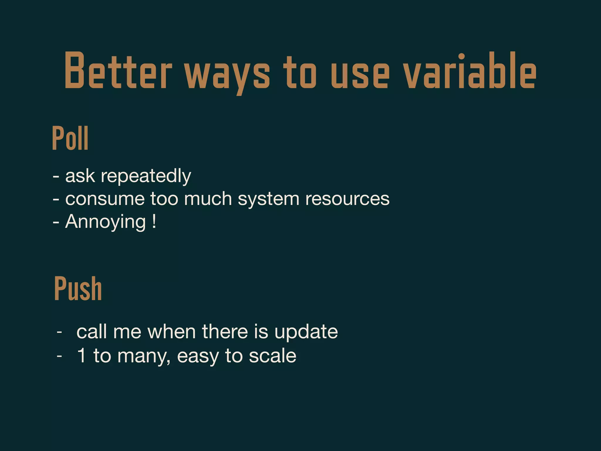 Better ways to use variable
- ask repeatedly 

- consume too much system resources

- Annoying !
- call me when there is update

- 1 to many, easy to scale
Poll
Push
 