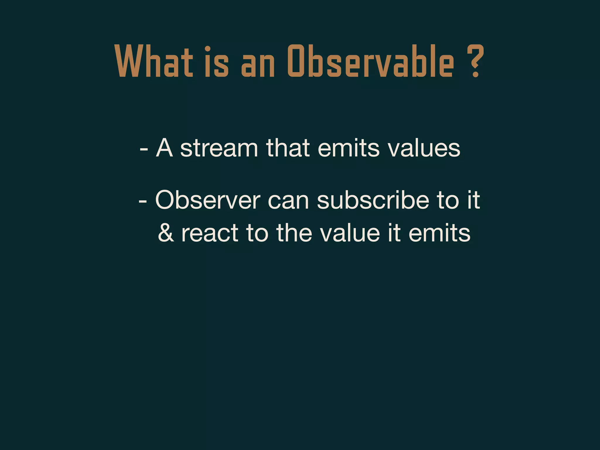 What is an Observable ?
- A stream that emits values
- Observer can subscribe to it
& react to the value it emits
 