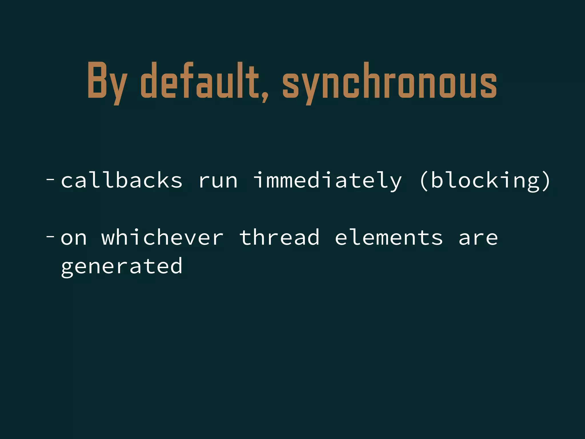 By default, synchronous
- callbacks run immediately (blocking)
- on whichever thread elements are
generated
 