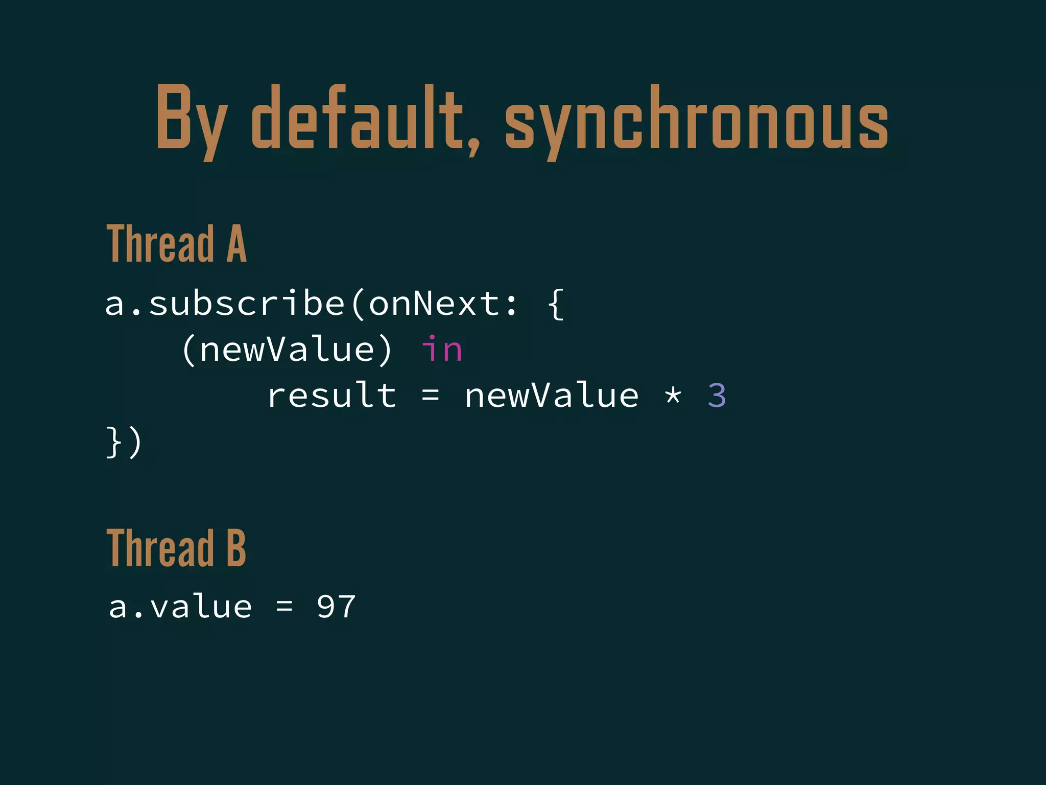 By default, synchronous
a.subscribe(onNext: {
(newValue) in
result = newValue * 3
})
a.value = 97
Thread A
Thread B
 