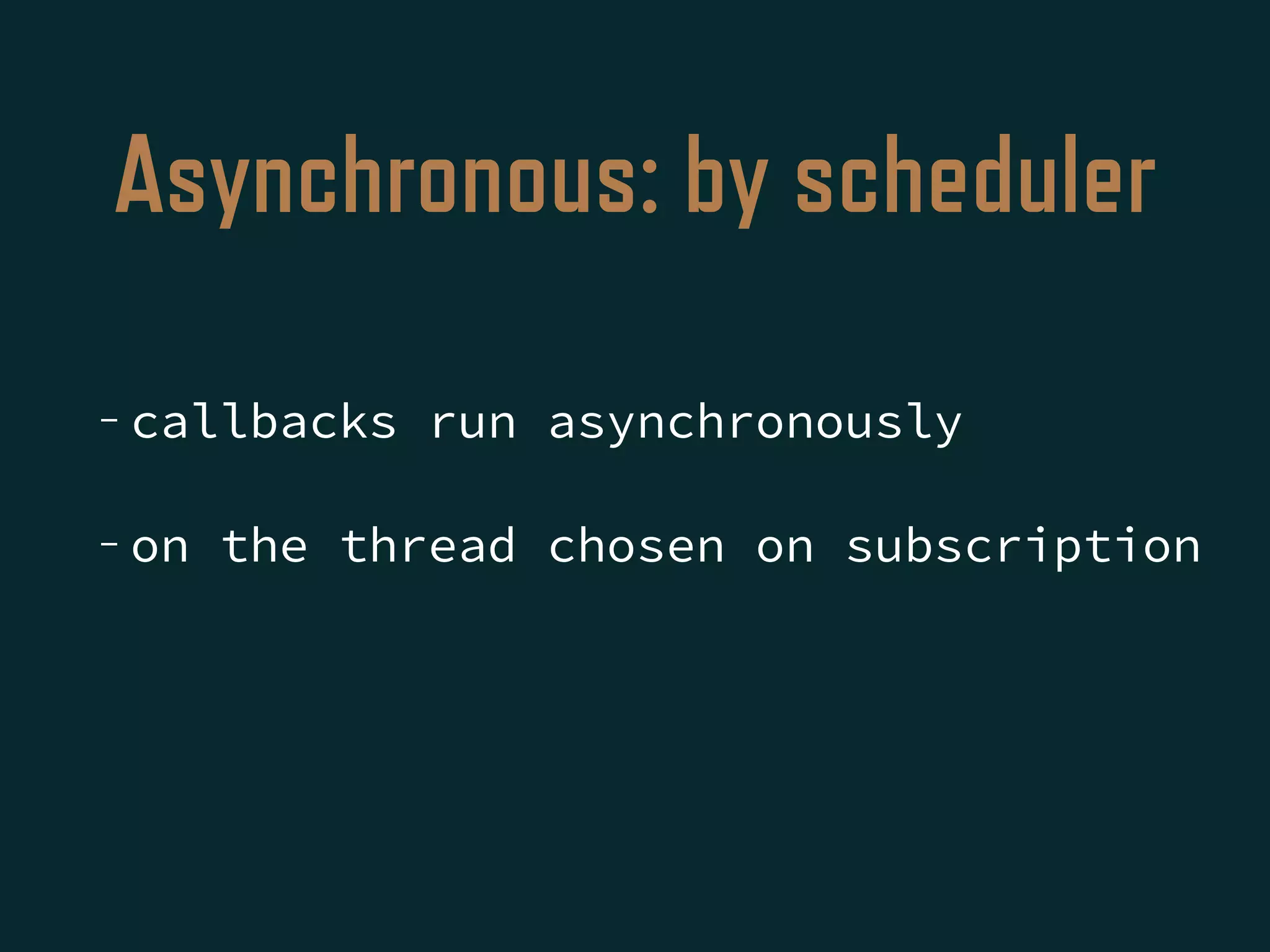 Asynchronous: by scheduler
- callbacks run asynchronously
- on the thread chosen on subscription
 