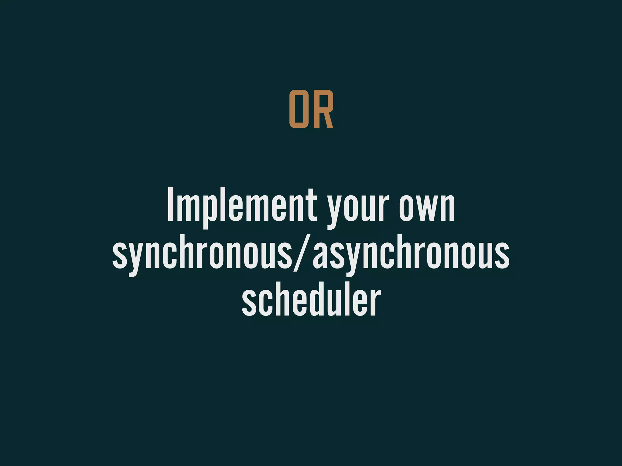 OR
Implement your own
synchronous/asynchronous
scheduler
 