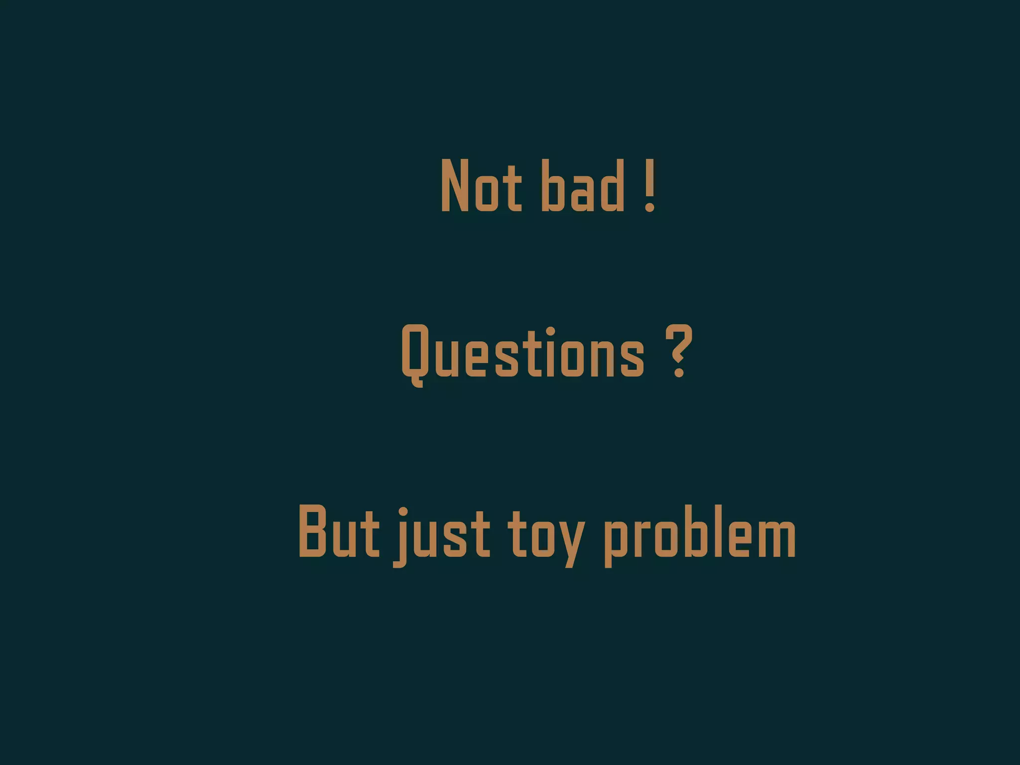 Not bad !
But just toy problem
Questions ?
 