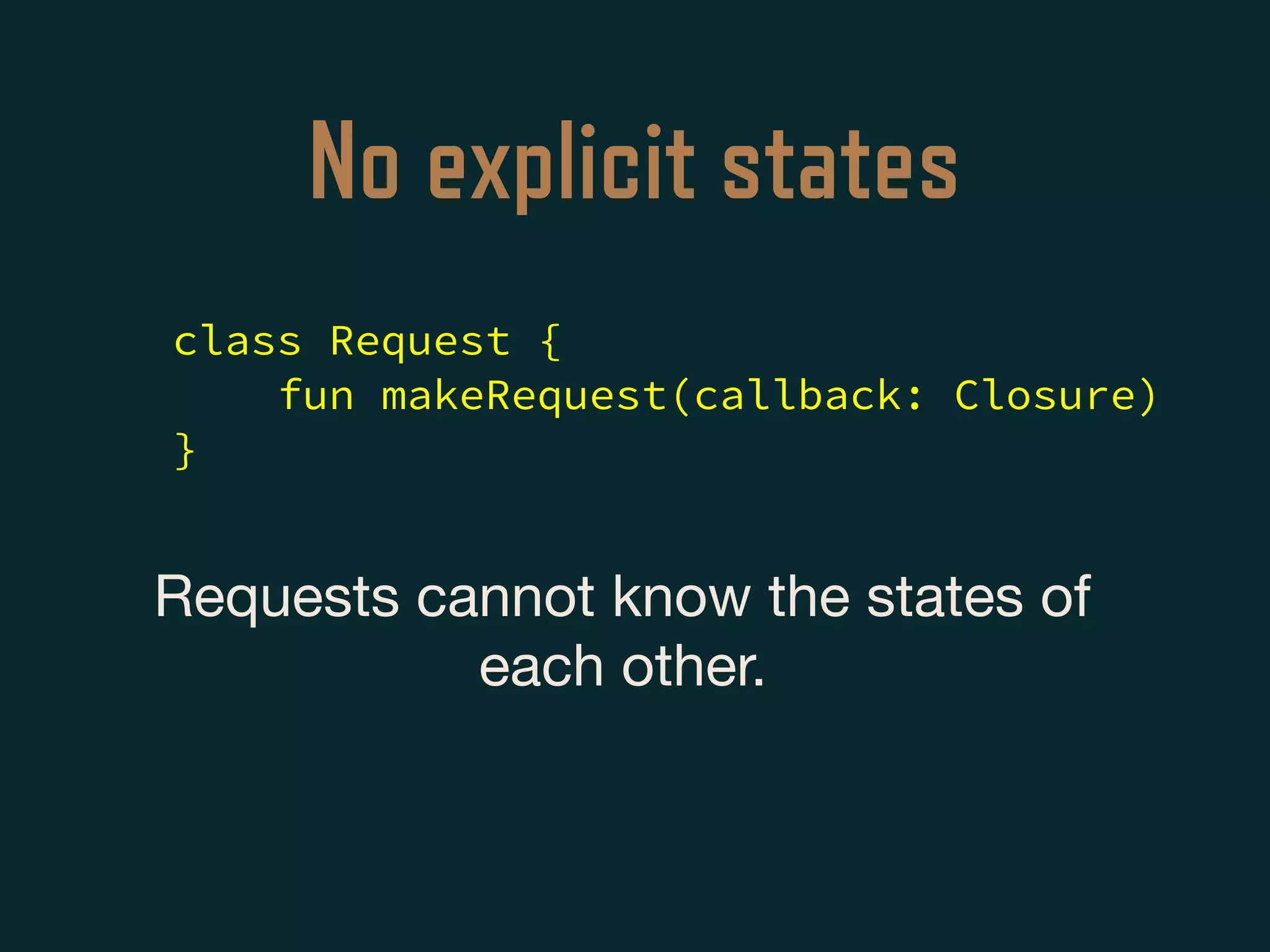 No explicit states
Requests cannot know the states of
each other.

class Request {
fun makeRequest(callback: Closure)
}
 