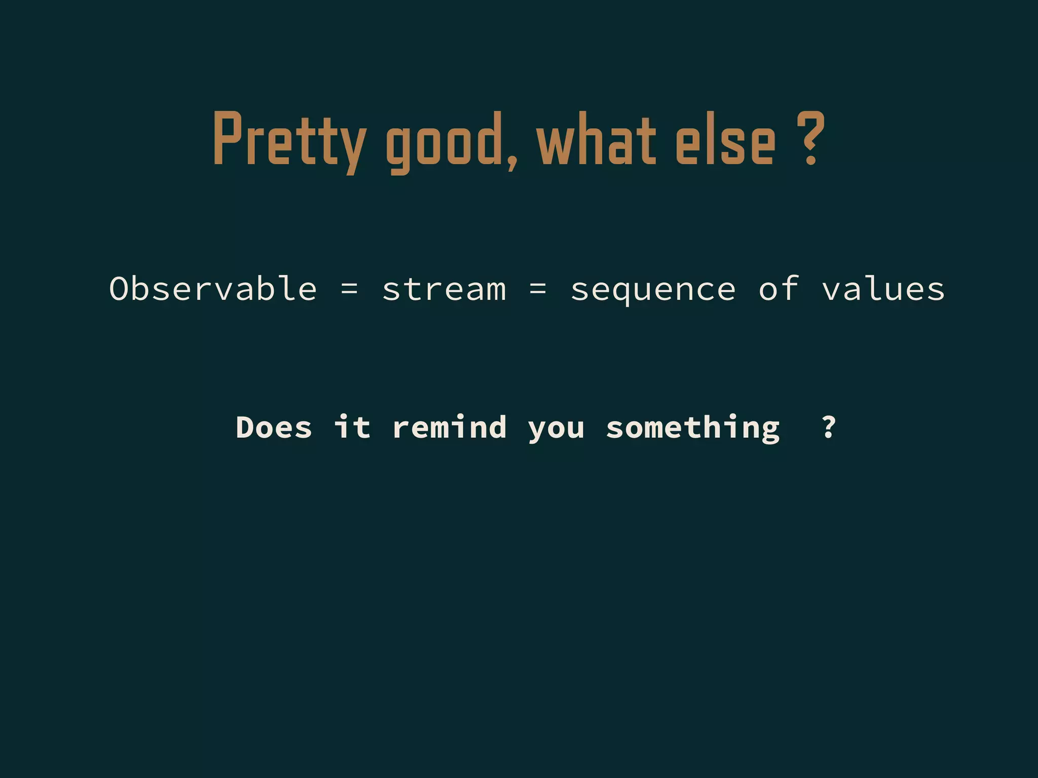 Pretty good, what else ?
Observable = stream = sequence of values
Does it remind you something ?
 