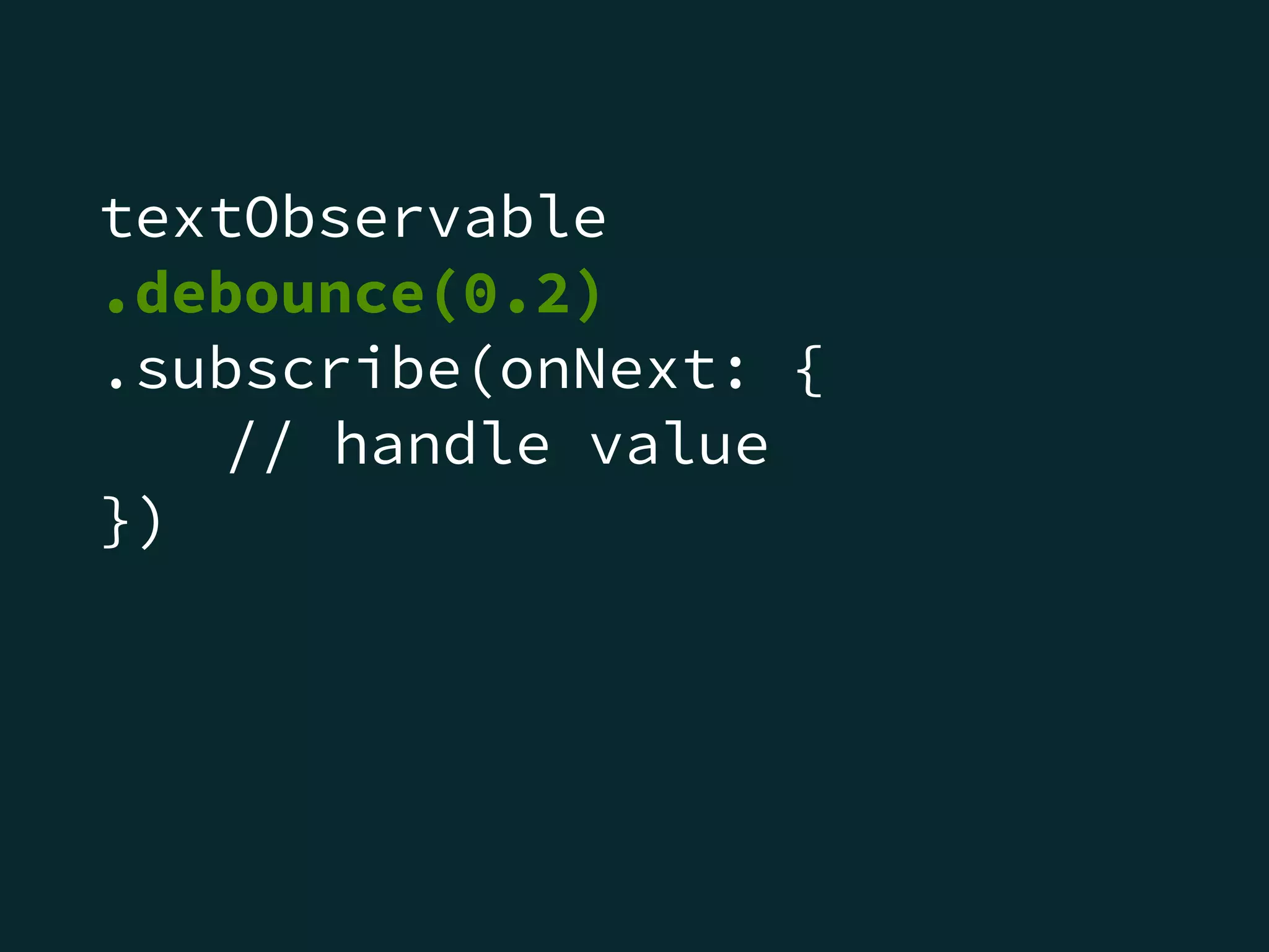 textObservable
.debounce(0.2)
.subscribe(onNext: {
// handle value
})
 