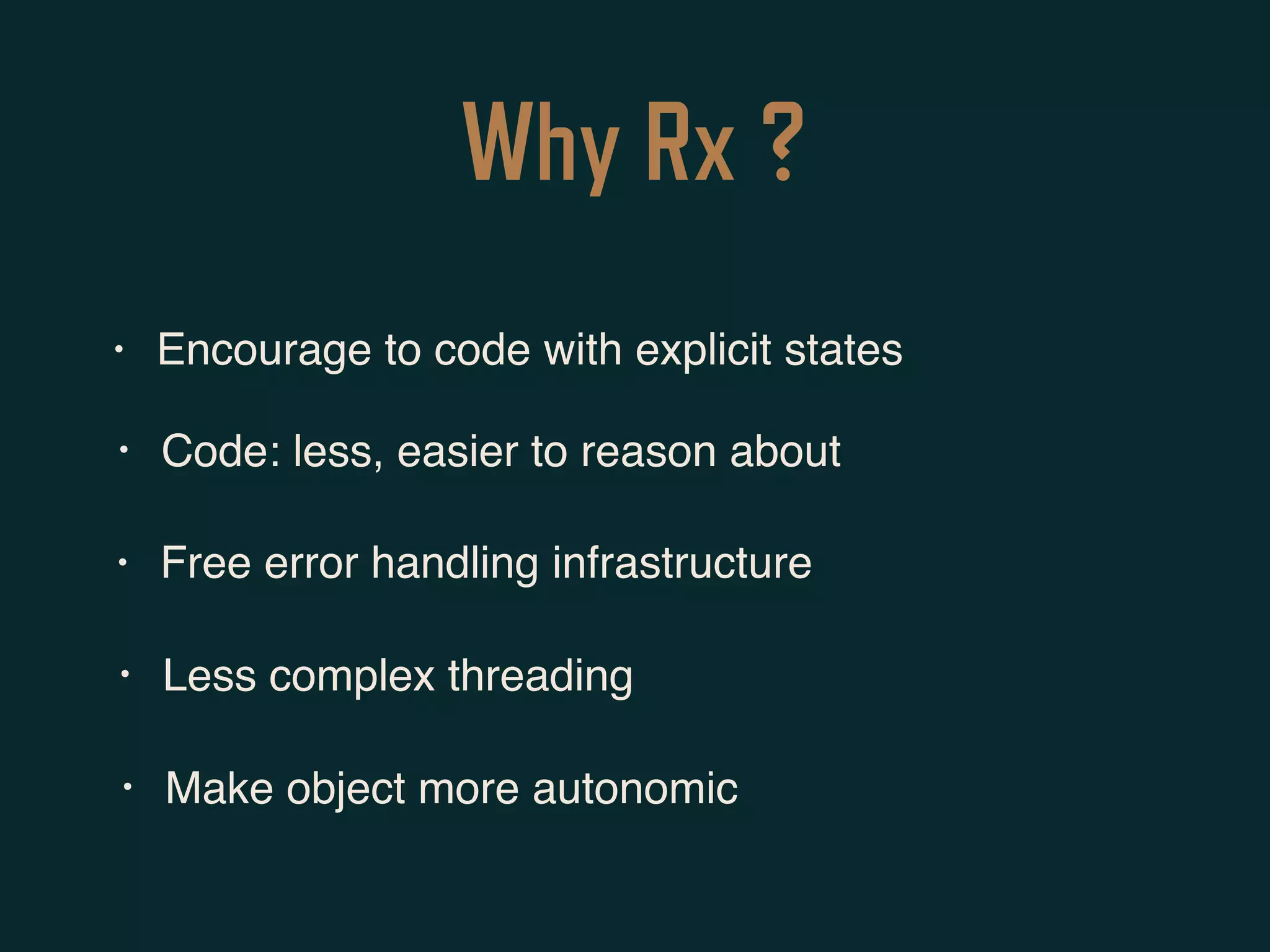 Why Rx ?
• Encourage to code with explicit states
• Code: less, easier to reason about
• Free error handling infrastructure
• Less complex threading
• Make object more autonomic
 