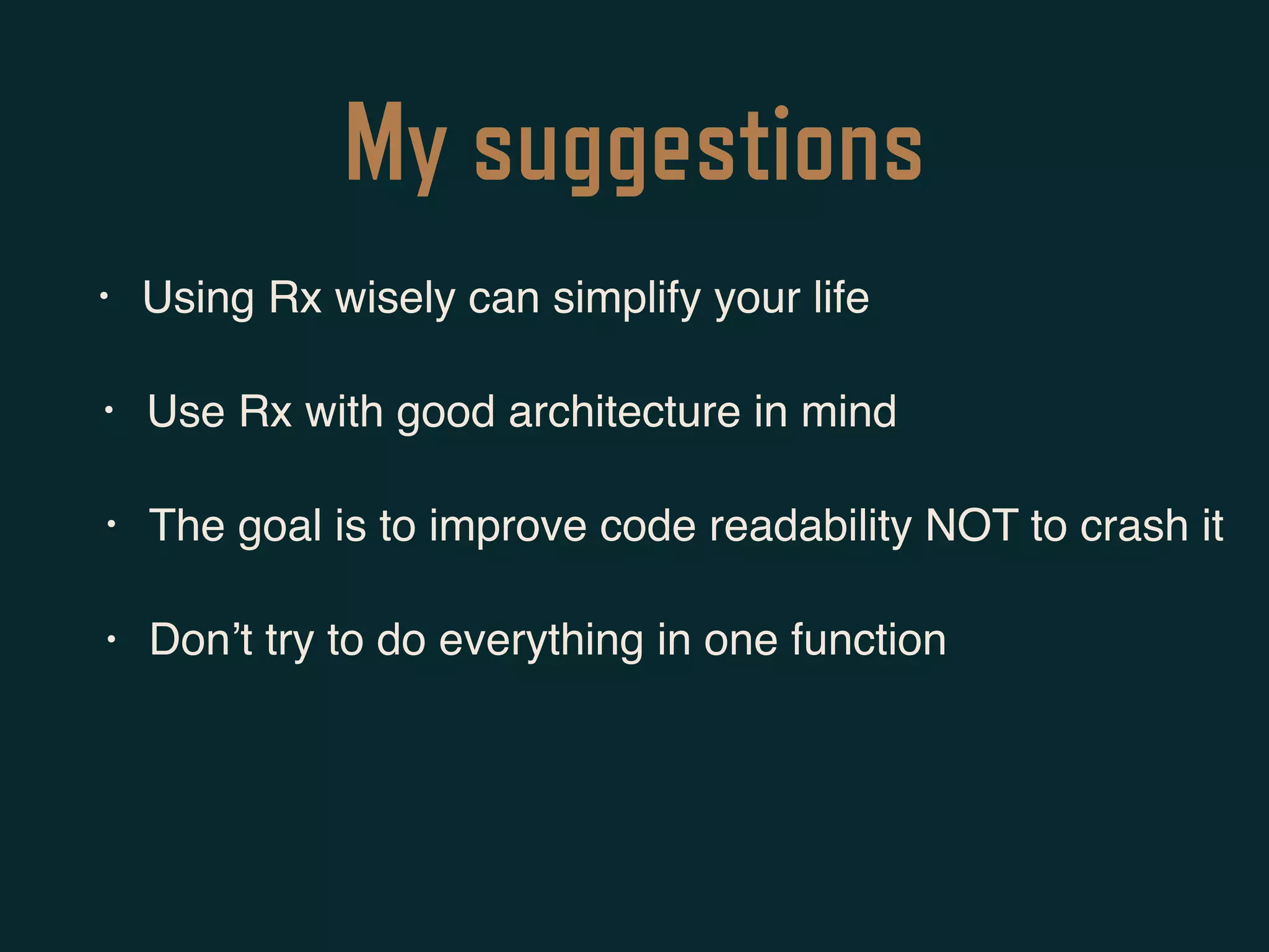 My suggestions
• Using Rx wisely can simplify your life
• Use Rx with good architecture in mind
• The goal is to improve code readability NOT to crash it
• Don’t try to do everything in one function
 