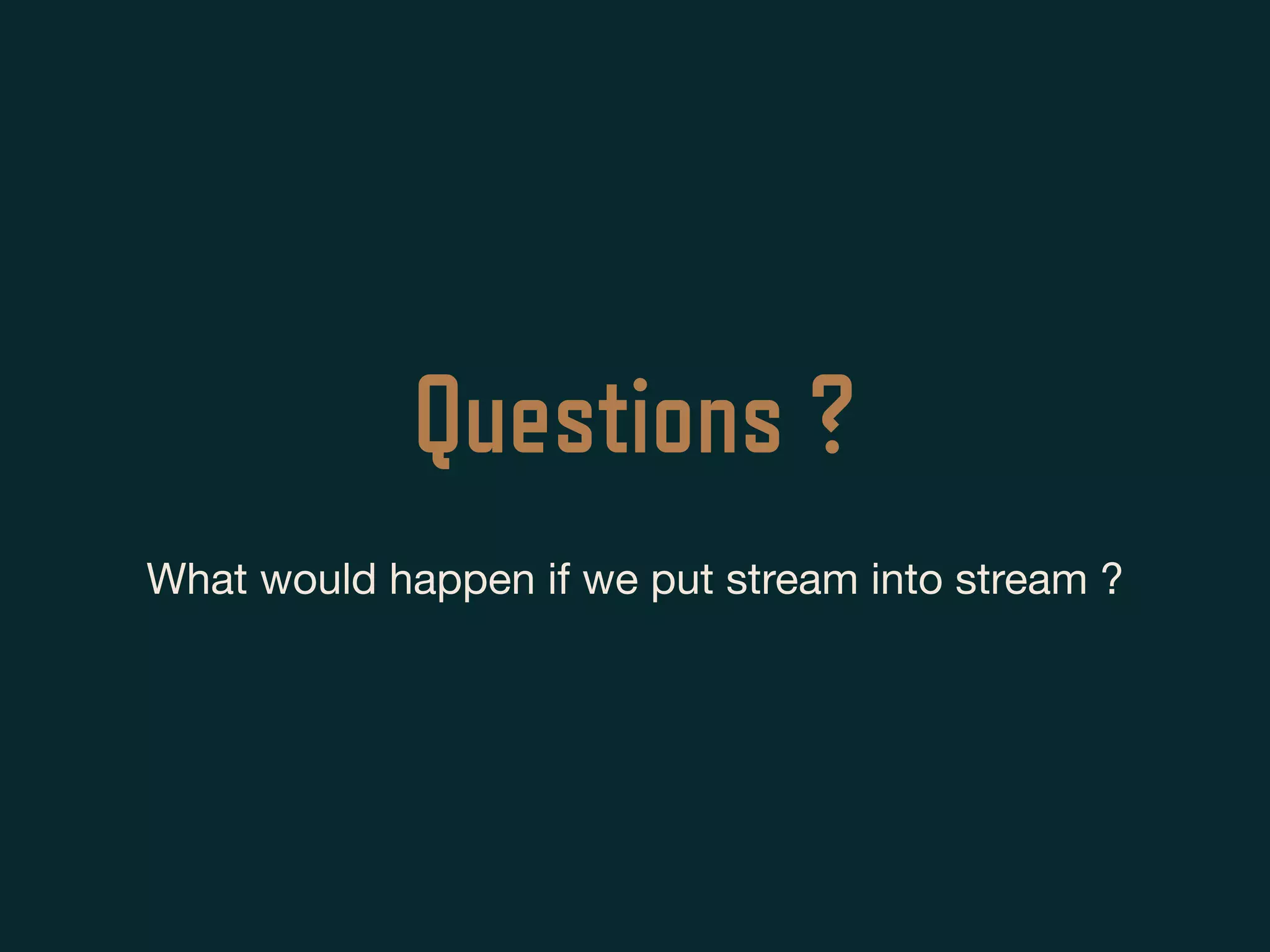 Questions ?
What would happen if we put stream into stream ?
 