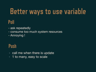 Better ways to use variable
- ask repeatedly 

- consume too much system resources

- Annoying !
- call me when there is update

- 1 to many, easy to scale
Poll
Push
 