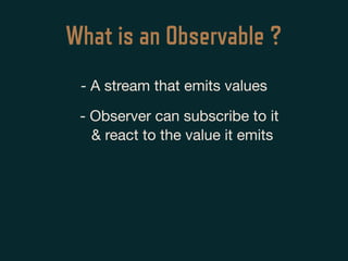 What is an Observable ?
- A stream that emits values
- Observer can subscribe to it
& react to the value it emits
 