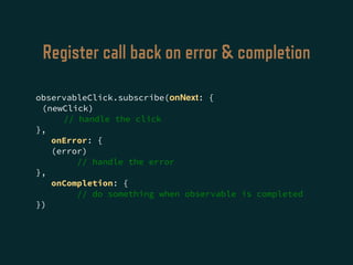 Register call back on error & completion
observableClick.subscribe(onNext: {
(newClick)
// handle the click
},
onError: {
(error)
// handle the error
},
onCompletion: {
// do something when observable is completed
})
 