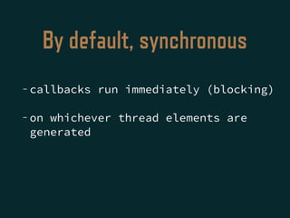 By default, synchronous
- callbacks run immediately (blocking)
- on whichever thread elements are
generated
 