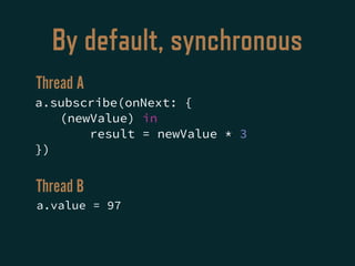 By default, synchronous
a.subscribe(onNext: {
(newValue) in
result = newValue * 3
})
a.value = 97
Thread A
Thread B
 
