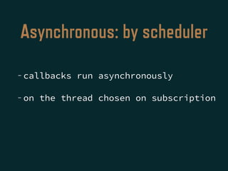 Asynchronous: by scheduler
- callbacks run asynchronously
- on the thread chosen on subscription
 