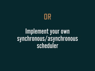 OR
Implement your own
synchronous/asynchronous
scheduler
 