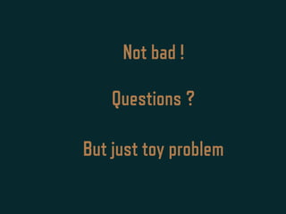 Not bad !
But just toy problem
Questions ?
 