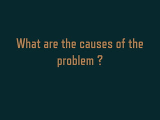 What are the causes of the
problem ?
 