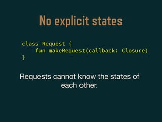 No explicit states
Requests cannot know the states of
each other.

class Request {
fun makeRequest(callback: Closure)
}
 