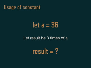 Usage of constant
Let result be 3 times of a
let a = 36
result = ?
 