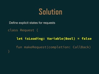Solution
Deﬁne explicit states for requests

class Request {
let isLoading: Variable(Bool) = false
fun makeRequest(completion: CallBack)
}
 