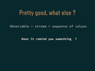 Pretty good, what else ?
Observable = stream = sequence of values
Does it remind you something ?
 