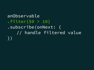 anObservable
.filter{$0 > 10}
.subscribe(onNext: {
// handle filtered value
})
 