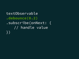 textObservable
.debounce(0.2)
.subscribe(onNext: {
// handle value
})
 