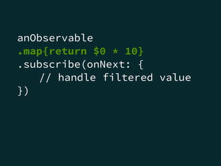 anObservable
.map{return $0 * 10}
.subscribe(onNext: {
// handle filtered value
})
 