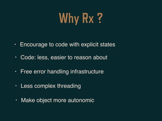 Why Rx ?
• Encourage to code with explicit states
• Code: less, easier to reason about
• Free error handling infrastructure
• Less complex threading
• Make object more autonomic
 