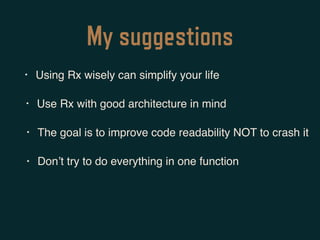My suggestions
• Using Rx wisely can simplify your life
• Use Rx with good architecture in mind
• The goal is to improve code readability NOT to crash it
• Don’t try to do everything in one function
 