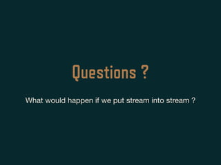 Questions ?
What would happen if we put stream into stream ?
 
