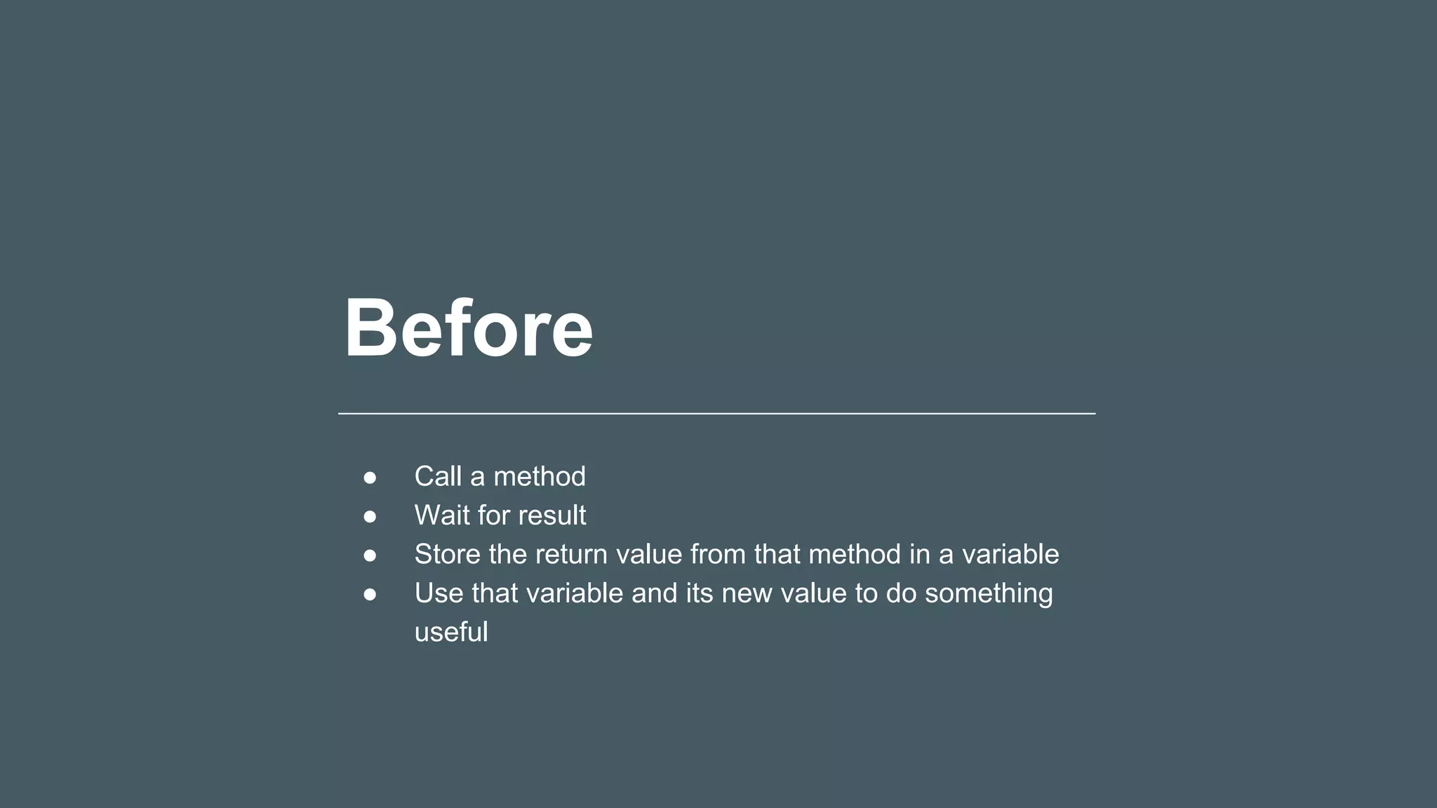 Before
● Call a method
● Wait for result
● Store the return value from that method in a variable
● Use that variable and its new value to do something
useful
 