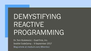 DEMYSTIFYING
REACTIVE
PROGRAMMING
Dr. Tom Bulatewicz – ExakTime, Inc.
Seattle CodeCamp – 9 September 2017
Blog article at medium.com/@tombcz
 