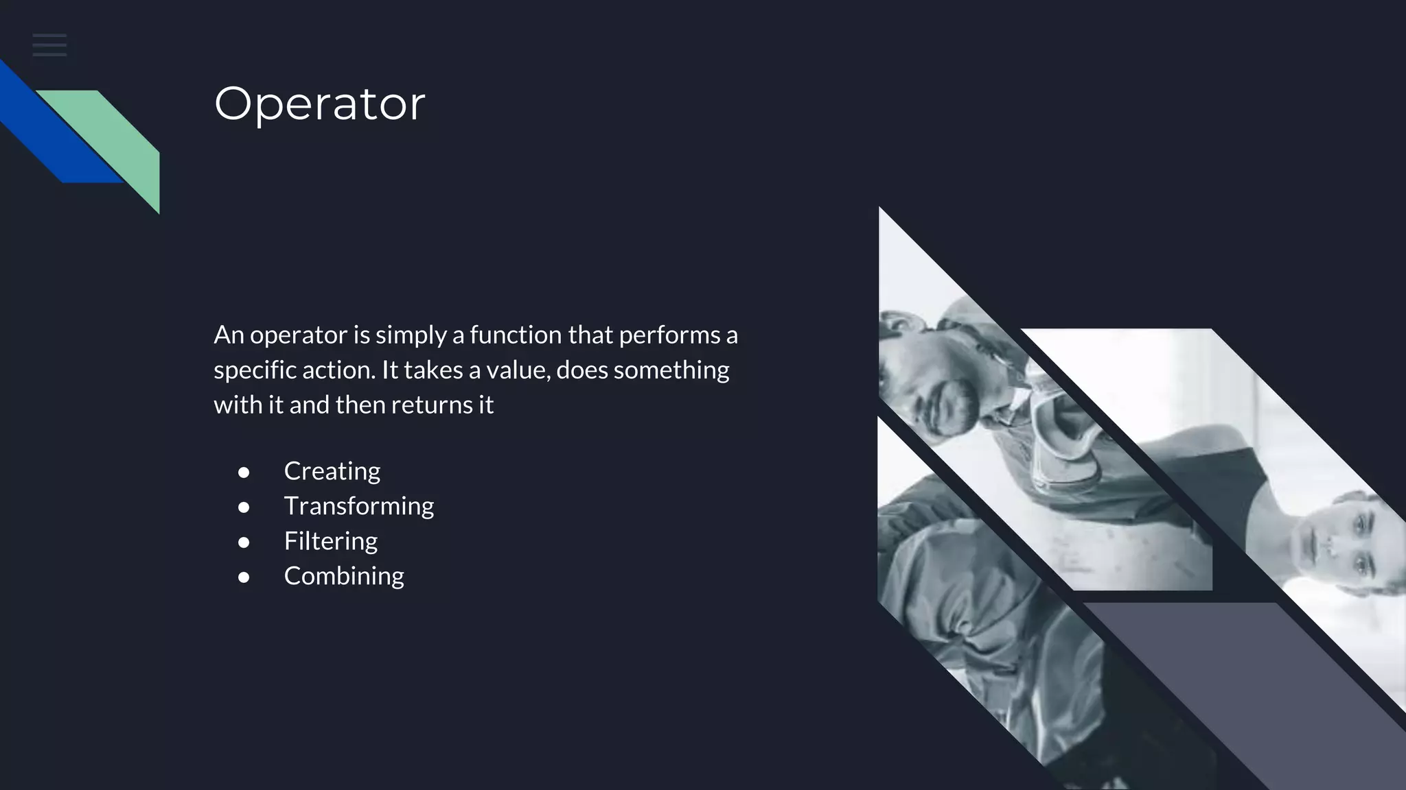 Operator
An operator is simply a function that performs a
specific action. It takes a value, does something
with it and then returns it
● Creating
● Transforming
● Filtering
● Combining
 