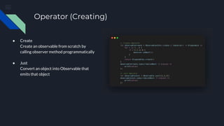 Operator (Creating)
● Create
Create an observable from scratch by
calling observer method programmatically
● Just
Convert an object into Observable that
emits that object
 
