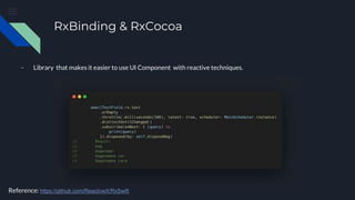 RxBinding & RxCocoa
- Library that makes it easier to use UI Component with reactive techniques.
Reference: https://github.com/ReactiveX/RxSwift
 