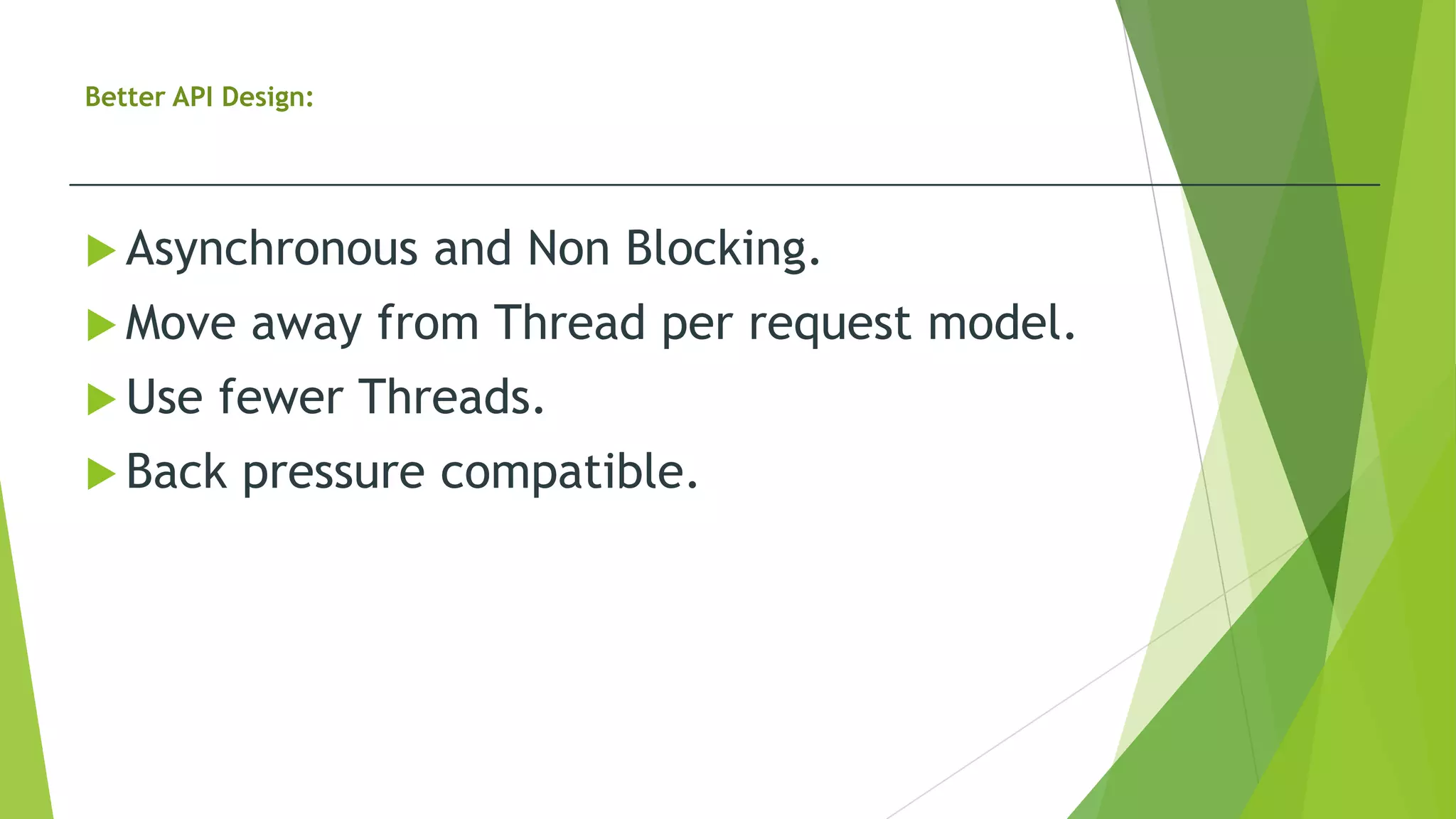 Better API Design:
 Asynchronous and Non Blocking.
 Move away from Thread per request model.
 Use fewer Threads.
 Back pressure compatible.
 