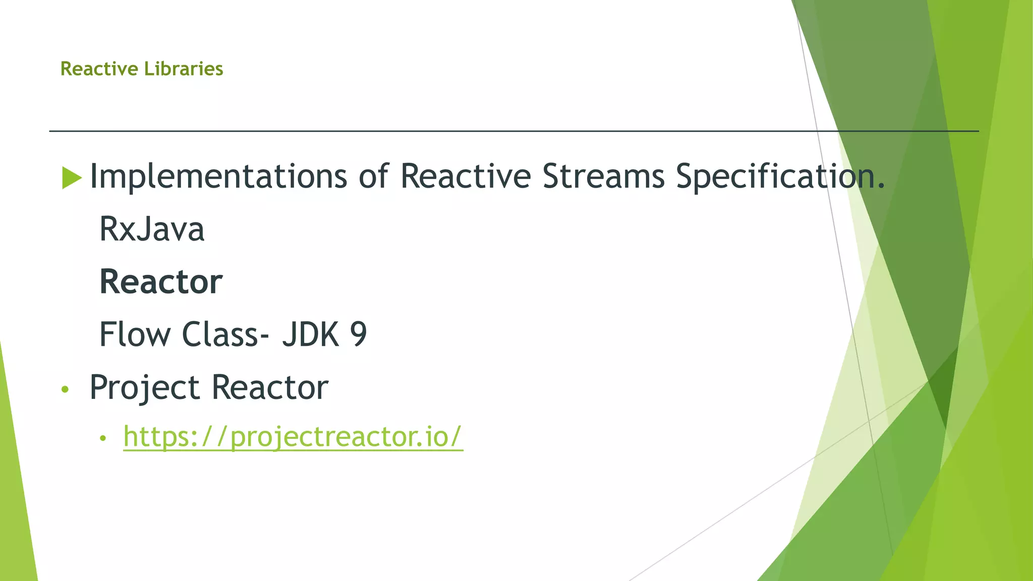 Reactive Libraries
 Implementations of Reactive Streams Specification.
RxJava
Reactor
Flow Class- JDK 9
• Project Reactor
• https://projectreactor.io/
 