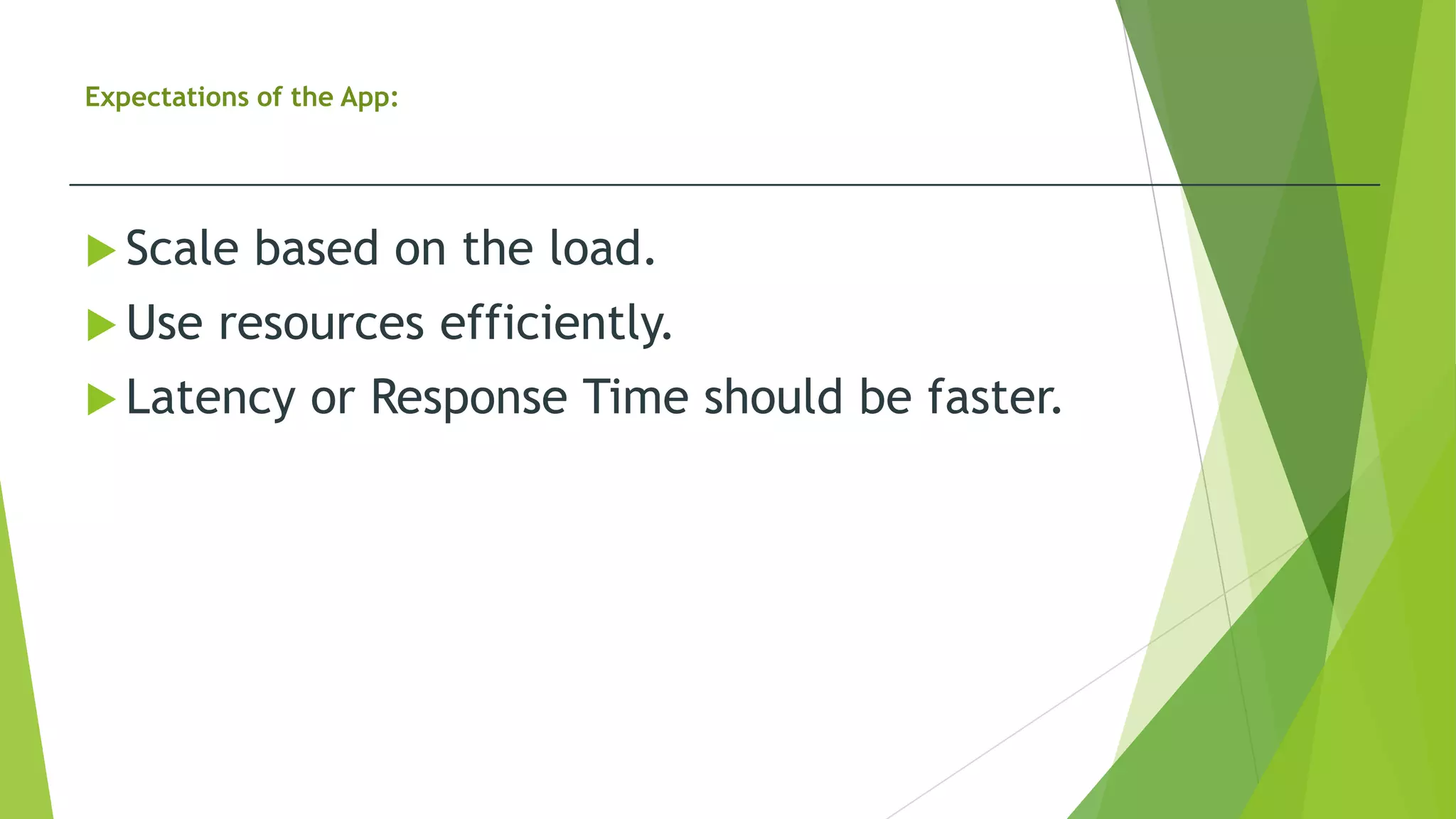Expectations of the App:
 Scale based on the load.
 Use resources efficiently.
 Latency or Response Time should be faster.
 