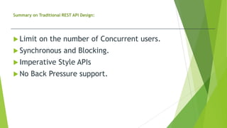 Summary on Traditional REST API Design:
 Limit on the number of Concurrent users.
 Synchronous and Blocking.
 Imperative Style APIs
 No Back Pressure support.
 