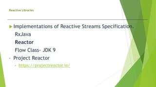 Reactive Libraries
 Implementations of Reactive Streams Specification.
RxJava
Reactor
Flow Class- JDK 9
• Project Reactor
• https://projectreactor.io/
 