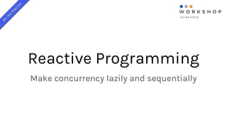 Reactive Programming
Make concurrency lazily and sequentially
 