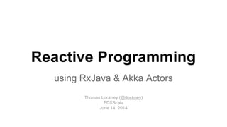 Reactive Programming
using RxJava & Akka Actors
Thomas Lockney (@tlockney)
PDXScala
June 14, 2014
 