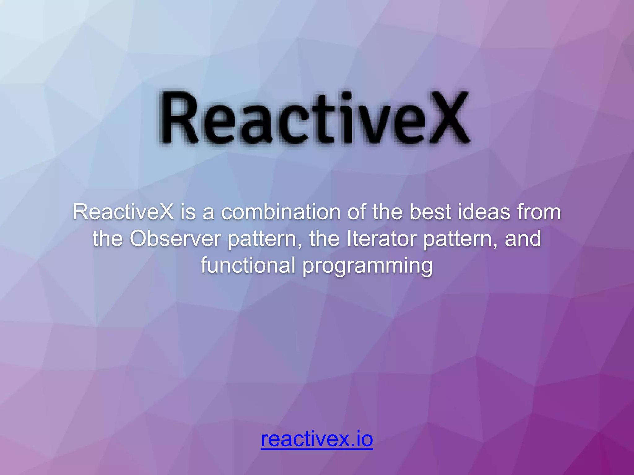ReactiveX is a combination of the best ideas from the Observer pattern, the Iterator pattern, and functional programming reactivex.io 