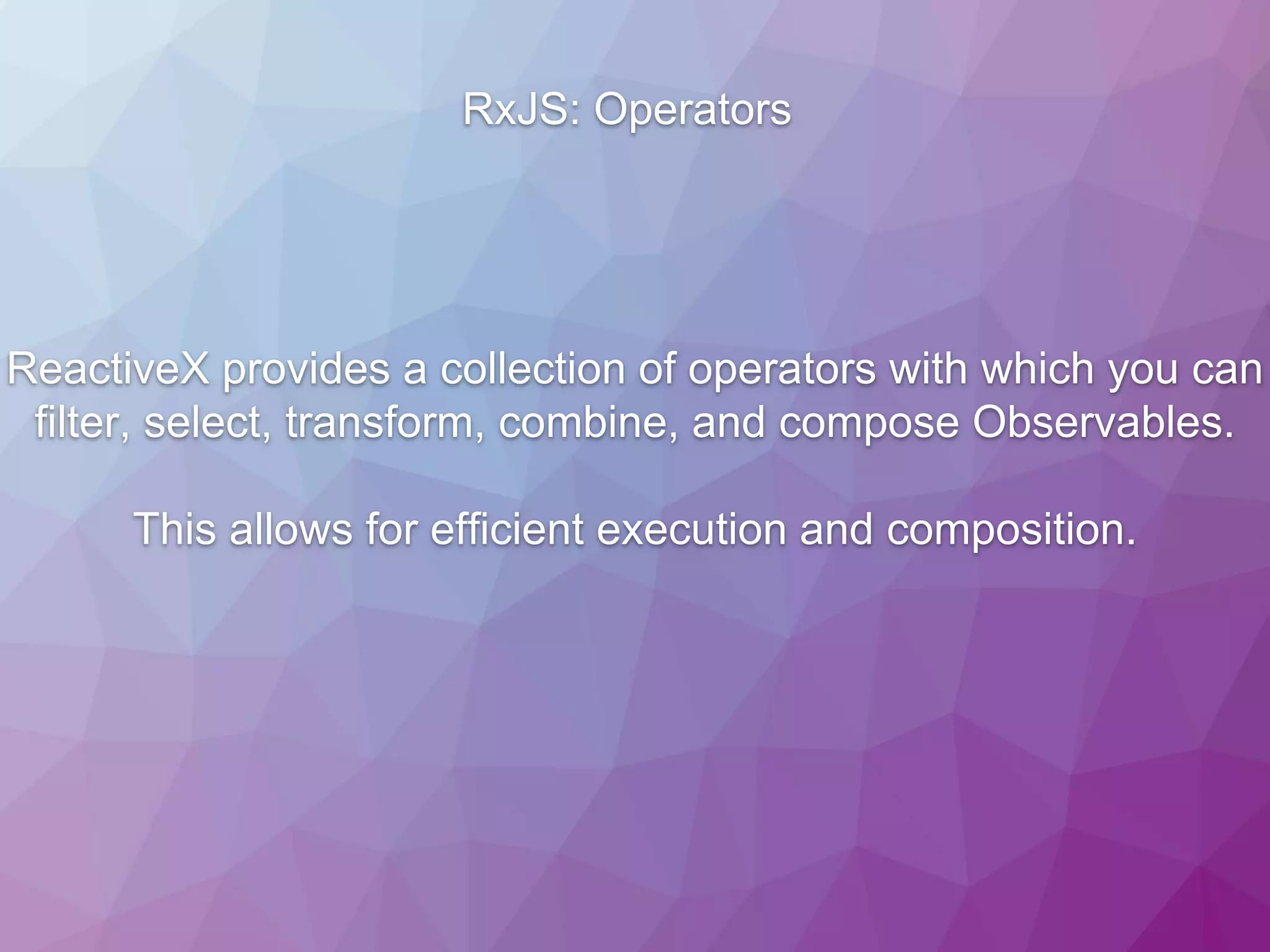 RxJS: Operators ReactiveX provides a collection of operators with which you can filter, select, transform, combine, and compose Observables. This allows for efficient execution and composition. 