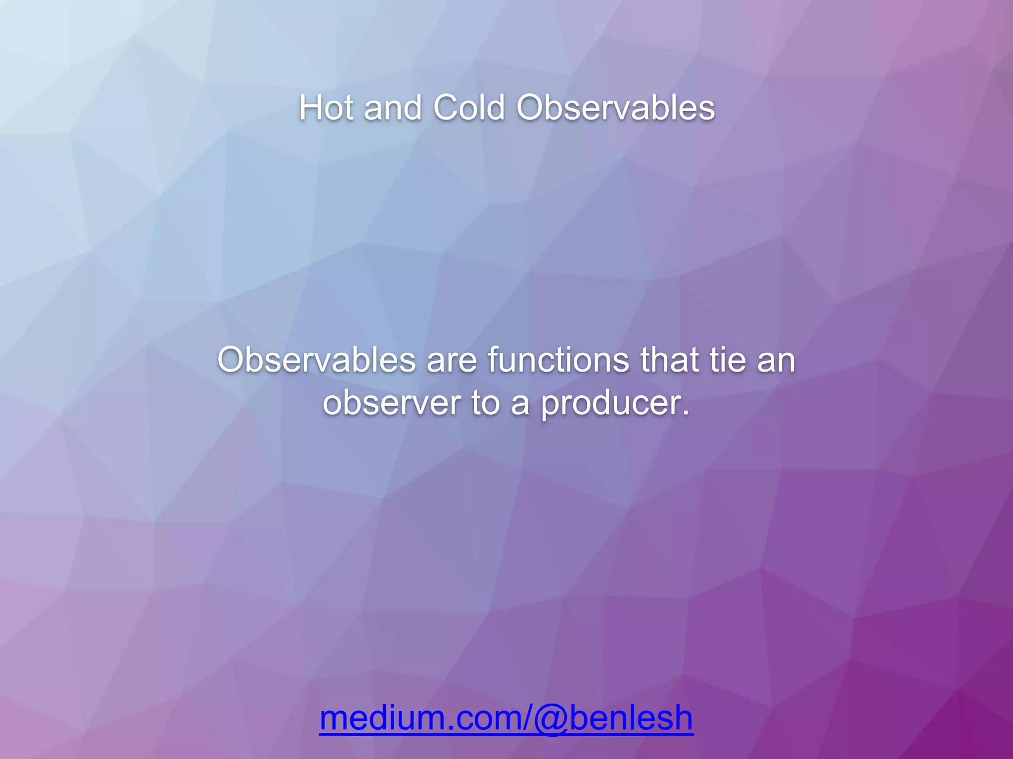 Hot and Cold Observables medium.com/@benlesh Observables are functions that tie an observer to a producer. 