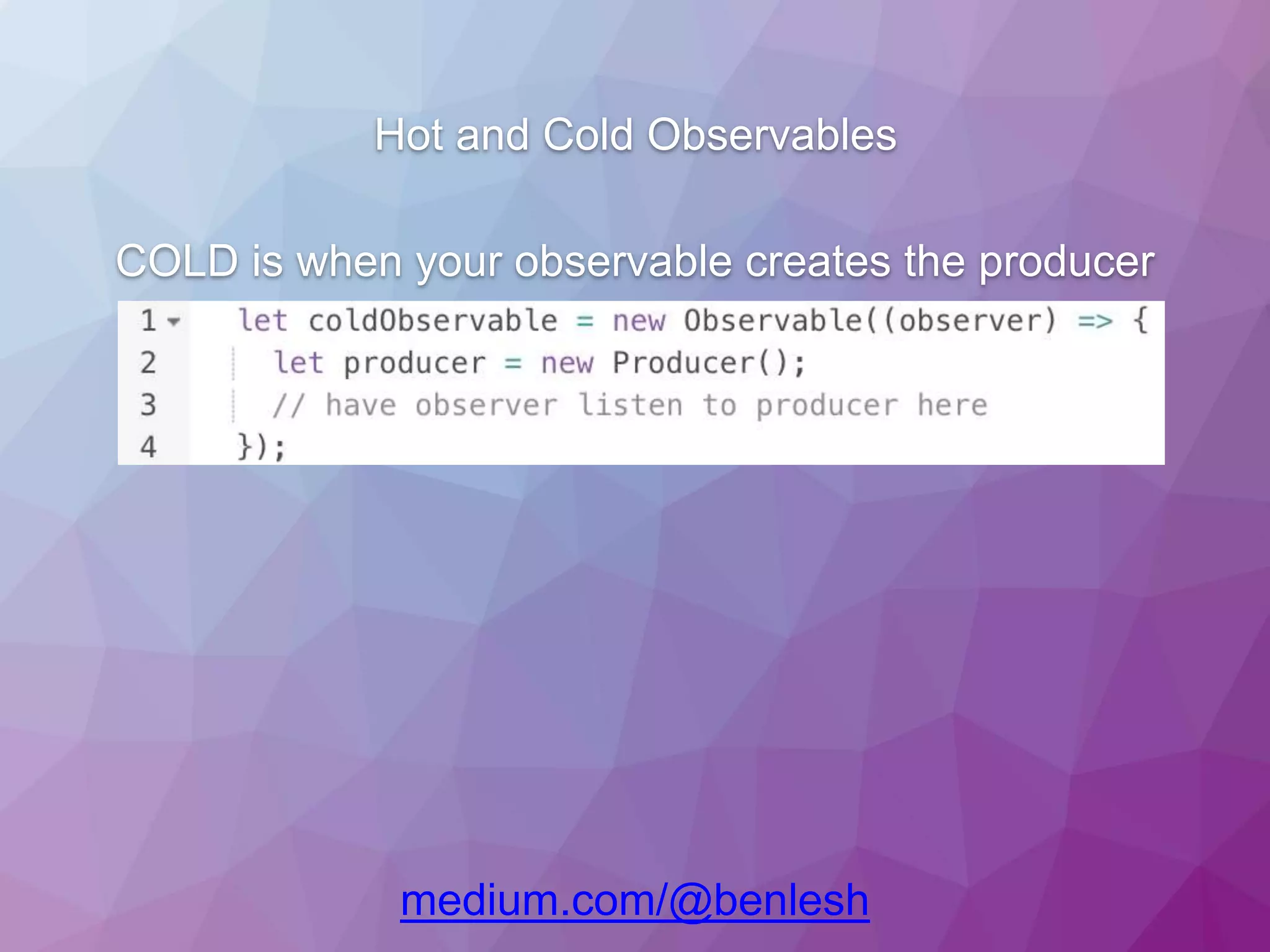 Hot and Cold Observables COLD is when your observable creates the producer medium.com/@benlesh 